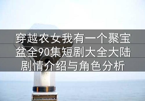 穿越农女我有一个聚宝盆全90集短剧大全大陆剧情介绍与角色分析