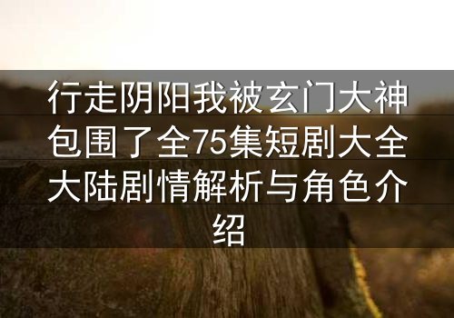 行走阴阳我被玄门大神包围了全75集短剧大全大陆剧情解析与角色介绍