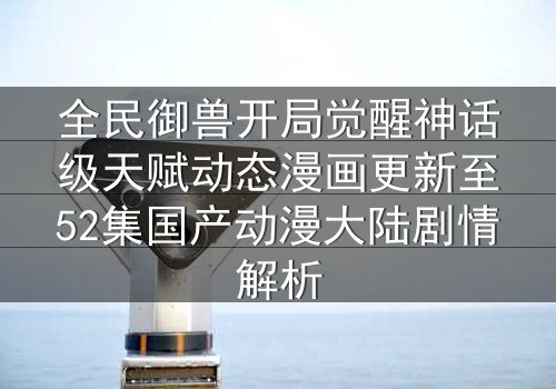 全民御兽开局觉醒神话级天赋动态漫画更新至52集国产动漫大陆剧情解析