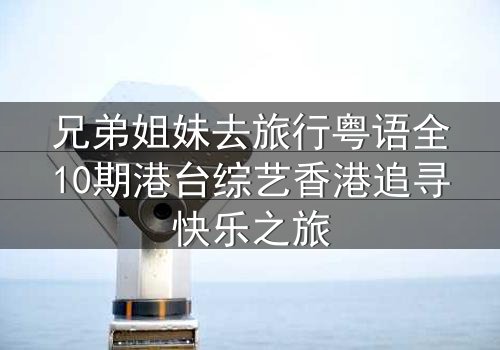兄弟姐妹去旅行粤语全10期港台综艺香港追寻快乐之旅