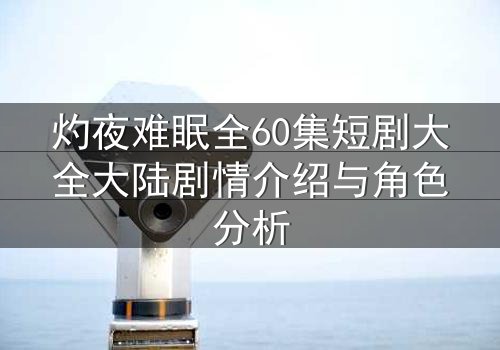 灼夜难眠全60集短剧大全大陆剧情介绍与角色分析