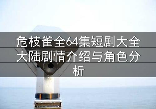 危枝雀全64集短剧大全大陆剧情介绍与角色分析
