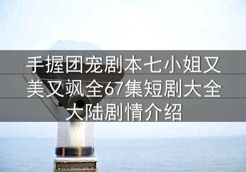 手握团宠剧本七小姐又美又飒全67集短剧大全大陆剧情介绍