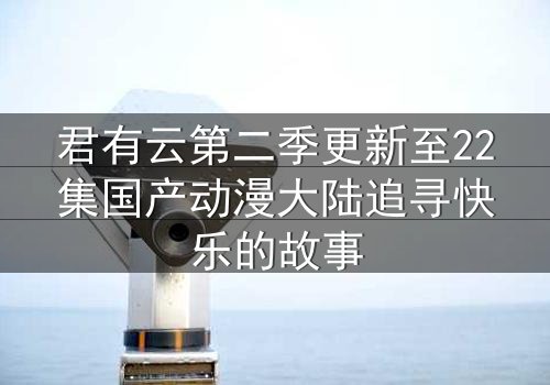 君有云第二季更新至22集国产动漫大陆追寻快乐的故事