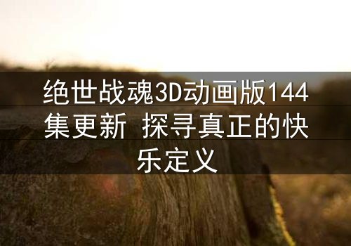 绝世战魂3D动画版144集更新 探寻真正的快乐定义