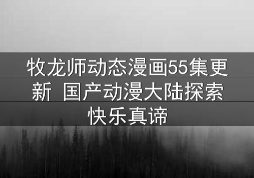 牧龙师动态漫画55集更新 国产动漫大陆探索快乐真谛
