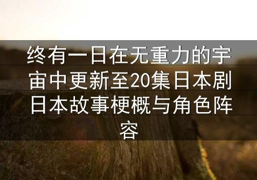 终有一日在无重力的宇宙中更新至20集日本剧日本故事梗概与角色阵容