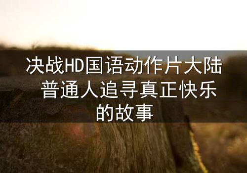 决战HD国语动作片大陆 普通人追寻真正快乐的故事