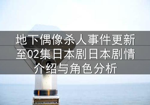 地下偶像杀人事件更新至02集日本剧日本剧情介绍与角色分析