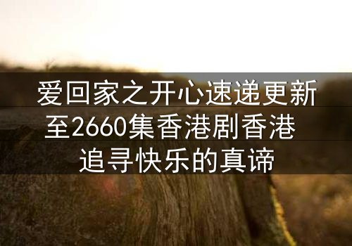 爱回家之开心速递更新至2660集香港剧香港 追寻快乐的真谛