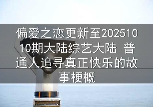 偏爱之恋更新至20251010期大陆综艺大陆 普通人追寻真正快乐的故事梗概