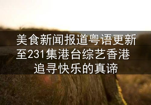 美食新闻报道粤语更新至231集港台综艺香港 追寻快乐的真谛