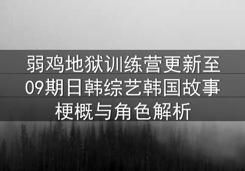 弱鸡地狱训练营更新至09期日韩综艺韩国故事梗概与角色解析