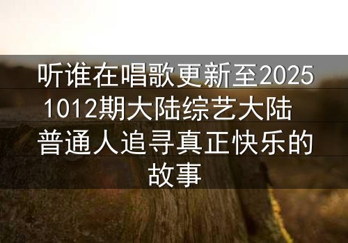 听谁在唱歌更新至20251012期大陆综艺大陆 普通人追寻真正快乐的故事