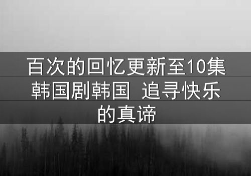 百次的回忆更新至10集韩国剧韩国 追寻快乐的真谛
