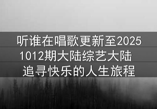 听谁在唱歌更新至20251012期大陆综艺大陆 追寻快乐的人生旅程