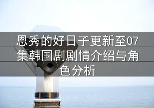 恩秀的好日子更新至07集韩国剧剧情介绍与角色分析