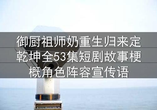 御厨祖师奶重生归来定乾坤全53集短剧故事梗概角色阵容宣传语