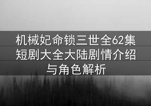机械妃命锁三世全62集短剧大全大陆剧情介绍与角色解析