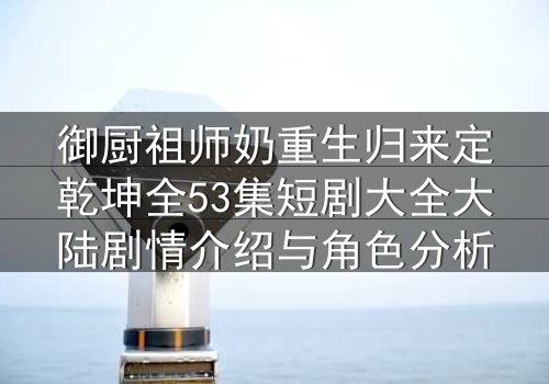 御厨祖师奶重生归来定乾坤全53集短剧大全大陆剧情介绍与角色分析