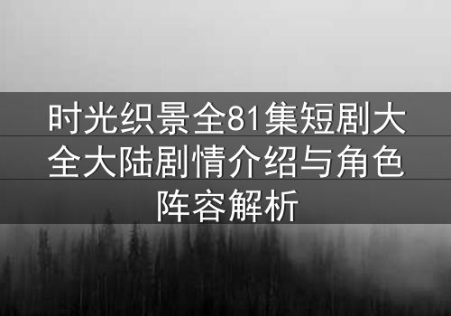 时光织景全81集短剧大全大陆剧情介绍与角色阵容解析