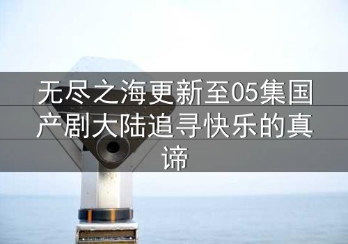 无尽之海更新至05集国产剧大陆追寻快乐的真谛