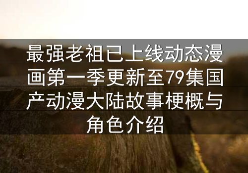 最强老祖已上线动态漫画第一季更新至79集国产动漫大陆故事梗概与角色介绍