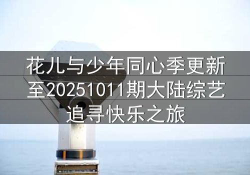 花儿与少年同心季更新至20251011期大陆综艺追寻快乐之旅
