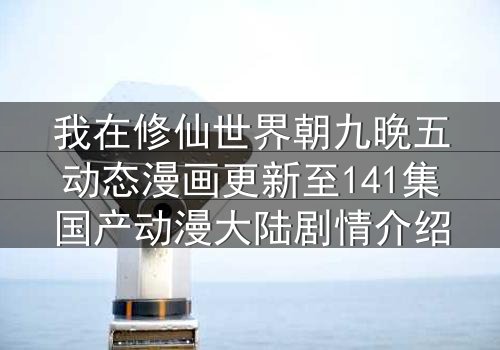 我在修仙世界朝九晚五动态漫画更新至141集国产动漫大陆剧情介绍