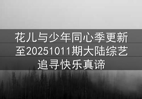 花儿与少年同心季更新至20251011期大陆综艺追寻快乐真谛