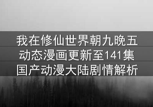 我在修仙世界朝九晚五动态漫画更新至141集国产动漫大陆剧情解析