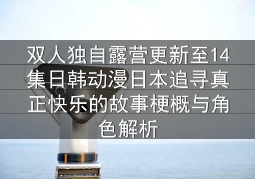 双人独自露营更新至14集日韩动漫日本追寻真正快乐的故事梗概与角色解析