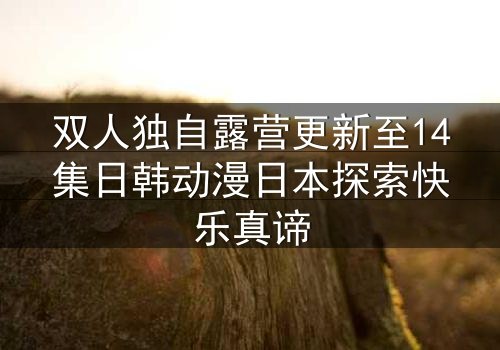 双人独自露营更新至14集日韩动漫日本探索快乐真谛