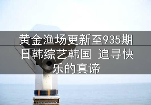 黄金渔场更新至935期日韩综艺韩国 追寻快乐的真谛