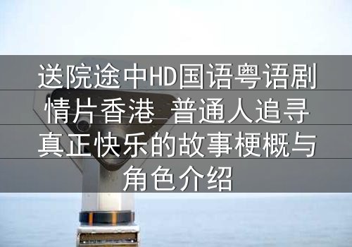 送院途中HD国语粤语剧情片香港 普通人追寻真正快乐的故事梗概与角色介绍