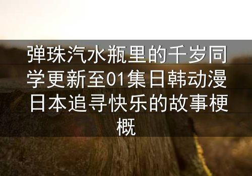 弹珠汽水瓶里的千岁同学更新至01集日韩动漫日本追寻快乐的故事梗概