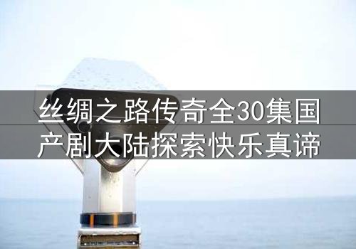 丝绸之路传奇全30集国产剧大陆探索快乐真谛