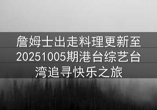 詹姆士出走料理更新至20251005期港台综艺台湾追寻快乐之旅