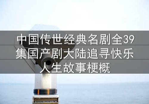 中国传世经典名剧全39集国产剧大陆追寻快乐人生故事梗概