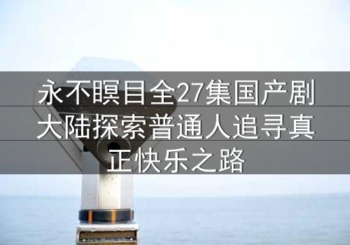 永不瞑目全27集国产剧大陆探索普通人追寻真正快乐之路