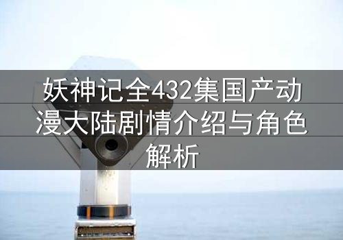妖神记全432集国产动漫大陆剧情介绍与角色解析