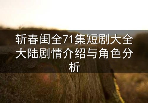 斩春闺全71集短剧大全大陆剧情介绍与角色分析