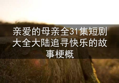 亲爱的母亲全31集短剧大全大陆追寻快乐的故事梗概