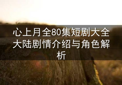 心上月全80集短剧大全大陆剧情介绍与角色解析