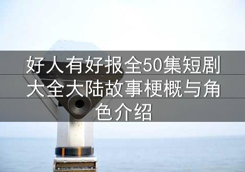 好人有好报全50集短剧大全大陆故事梗概与角色介绍