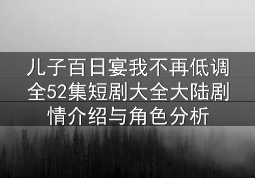 儿子百日宴我不再低调全52集短剧大全大陆剧情介绍与角色分析
