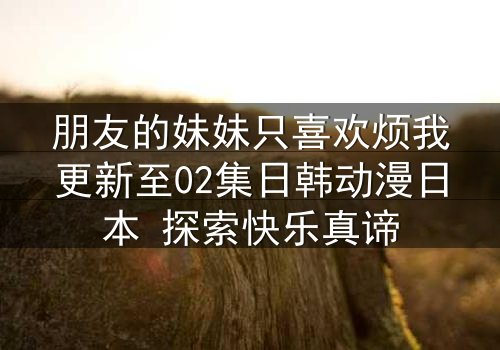 朋友的妹妹只喜欢烦我更新至02集日韩动漫日本 探索快乐真谛