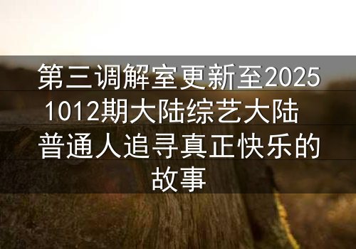 第三调解室更新至20251012期大陆综艺大陆 普通人追寻真正快乐的故事
