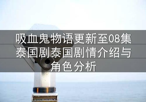 吸血鬼物语更新至08集泰国剧泰国剧情介绍与角色分析