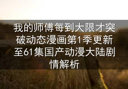 我的师傅每到大限才突破动态漫画第1季更新至61集国产动漫大陆剧情解析
